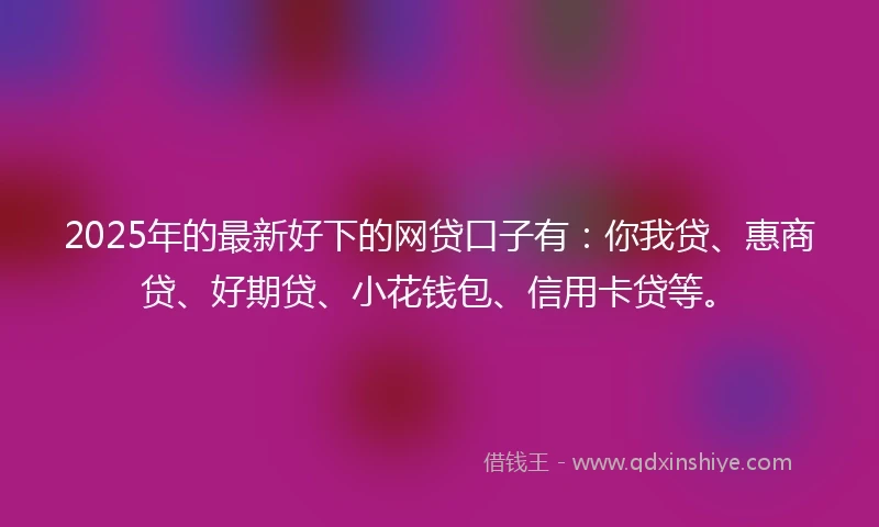 2025年的最新好下的网贷口子有：你我贷、惠商贷、好期贷、小花钱包、信用卡贷等。