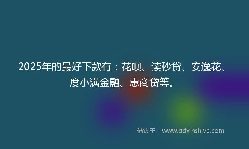 2025年的最好下款有：花呗、读秒贷、安逸花、度小满金融、惠商贷等。