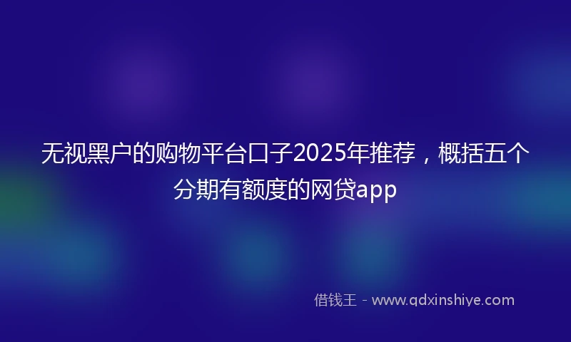 无视黑户的购物平台口子2025年推荐,概括五个分期有额度的网贷app