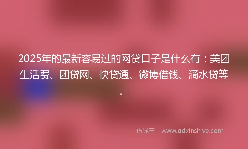 2025年的最新容易过的网贷口子是什么有：美团生活费、团贷网、快贷通、微博借钱、滴水贷等。