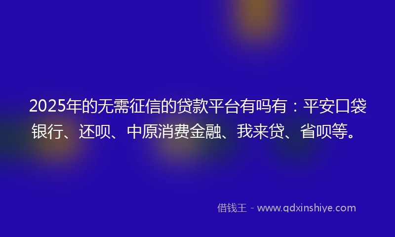 2025年的无需征信的贷款平台有吗有：平安口袋银行、还呗、中原消费金融、我来贷、省呗等。