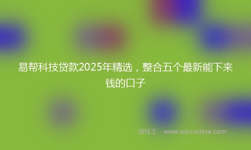 易帮科技贷款2025年精选，整合五个最新能下来钱的口子