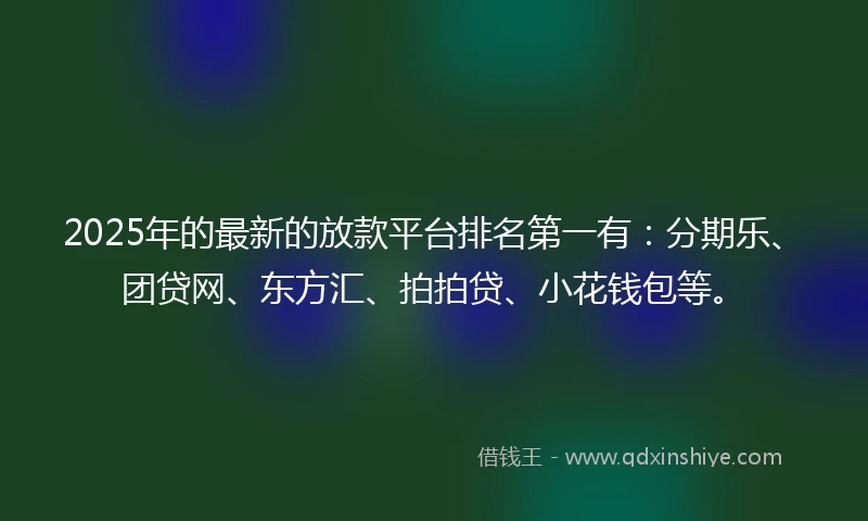 2025年的最新的放款平台排名第一有：分期乐、团贷网、东方汇、拍拍贷、小花钱包等。