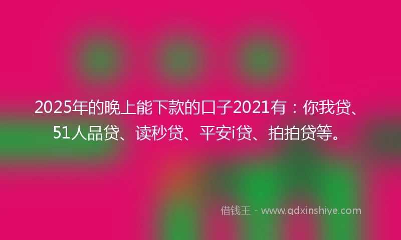 2025年的晚上能下款的口子2021有：你我贷、51人品贷、读秒贷、平安i贷、拍拍贷等。