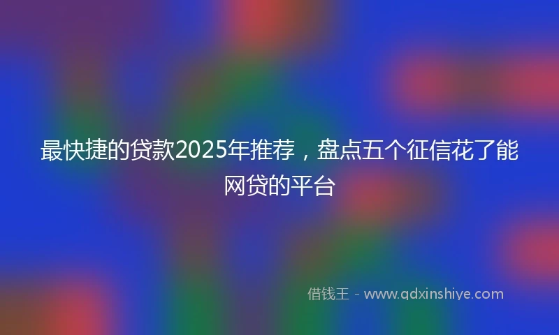 最快捷的贷款2025年推荐，盘点五个征信花了能网贷的平台