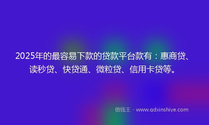 2025年的最容易下款的贷款平台款有：惠商贷、读秒贷、快贷通、微粒贷、信用卡贷等。
