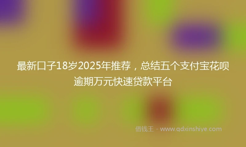 最新口子18岁2025年推荐,总结五个支付宝花呗逾期万元快速贷款平台