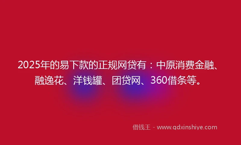2025年的易下款的正规网贷有：中原消费金融、融逸花、洋钱罐、团贷网、360借条等。