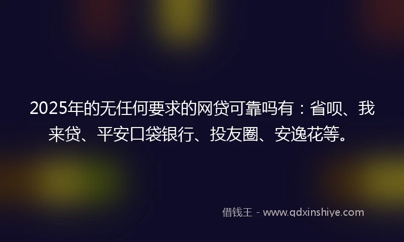 2025年的无任何要求的网贷可靠吗有：省呗、我来贷、平安口袋银行、投友圈、安逸花等。