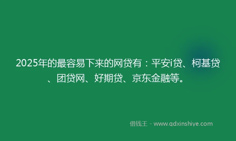 2025年的最容易下来的网贷有：平安i贷、柯基贷、团贷网、好期贷、京东金融等。