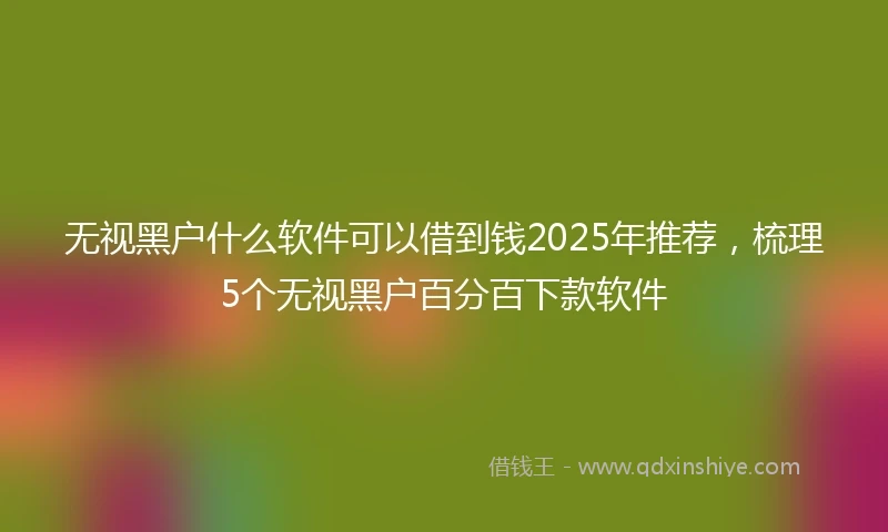 无视黑户什么软件可以借到钱2025年推荐，梳理5个无视黑户百分百下款软件