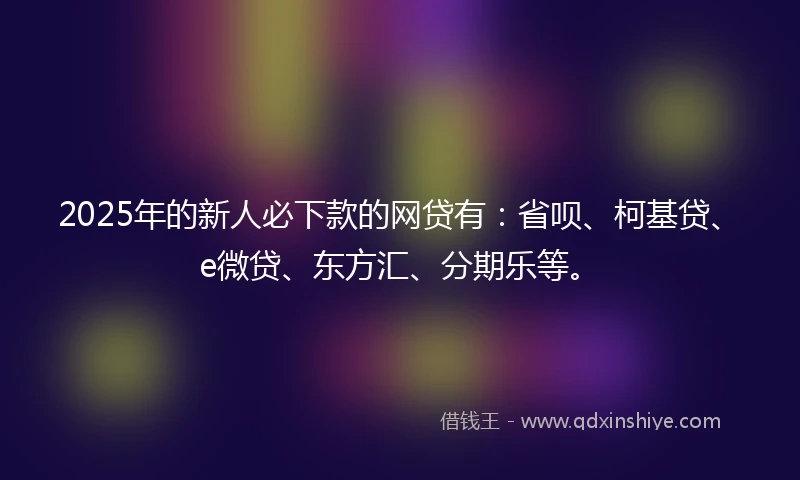 2025年的新人必下款的网贷有：省呗、柯基贷、e微贷、东方汇、分期乐等。