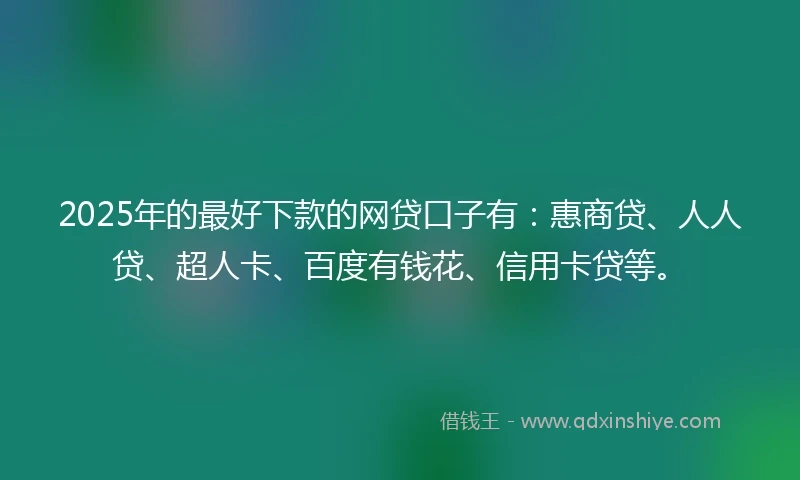 2025年的最好下款的网贷口子有：惠商贷、人人贷、超人卡、百度有钱花、信用卡贷等。