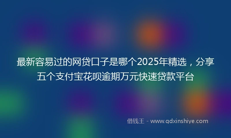 最新容易过的网贷口子是哪个2025年精选，分享五个支付宝花呗逾期万元快速贷款平台