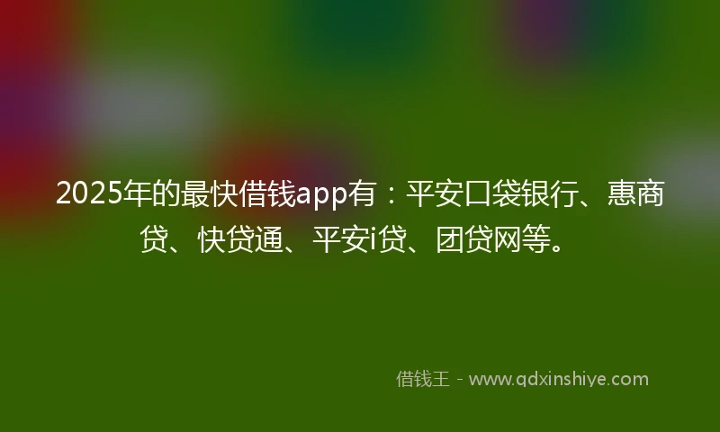 2025年的最快借钱app有：平安口袋银行、惠商贷、快贷通、平安i贷、团贷网等。