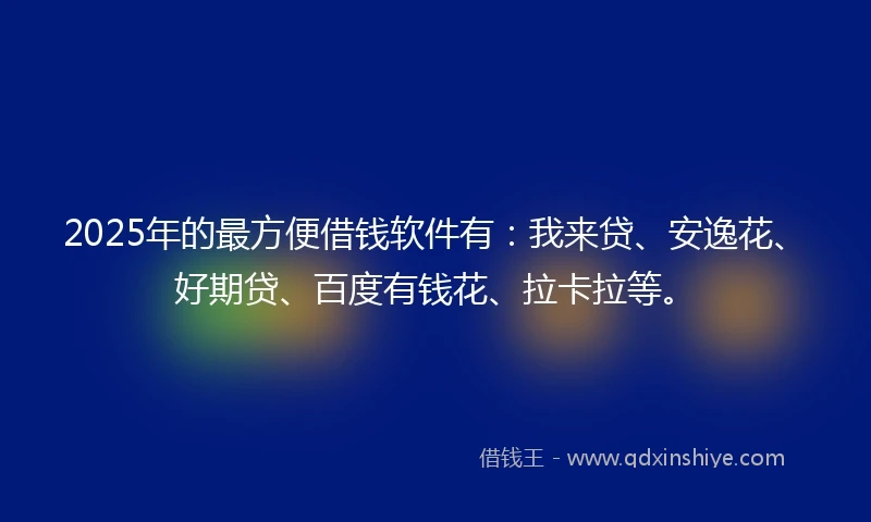 2025年的最方便借钱软件有：我来贷、安逸花、好期贷、百度有钱花、拉卡拉等。