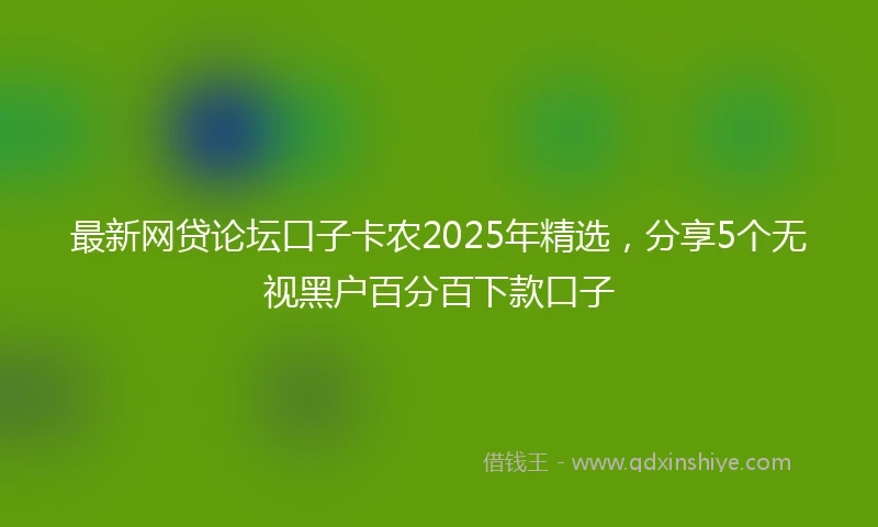 最新网贷论坛口子卡农2025年精选，分享5个无视黑户百分百下款口子