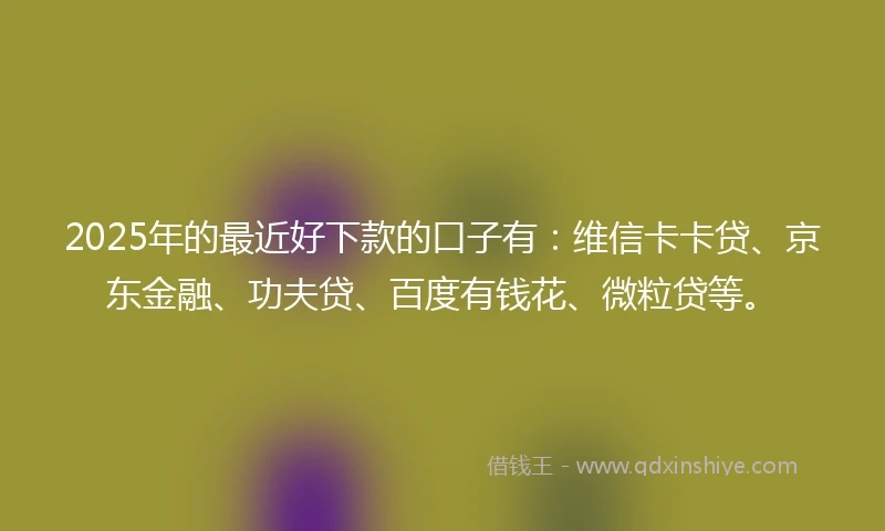 2025年的最近好下款的口子有：维信卡卡贷、京东金融、功夫贷、百度有钱花、微粒贷等。