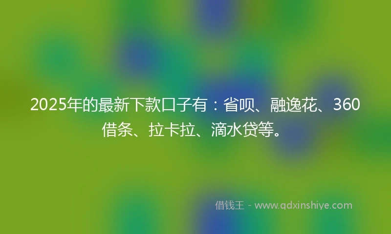 2025年的最新下款口子有：省呗、融逸花、360借条、拉卡拉、滴水贷等。