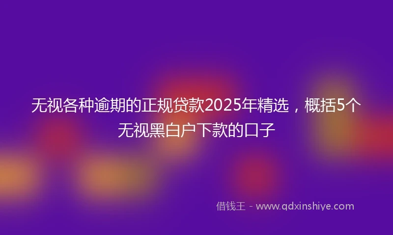无视各种逾期的正规贷款2025年精选，概括5个无视黑白户下款的口子