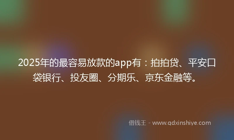 2025年的最容易放款的app有：拍拍贷、平安口袋银行、投友圈、分期乐、京东金融等。
