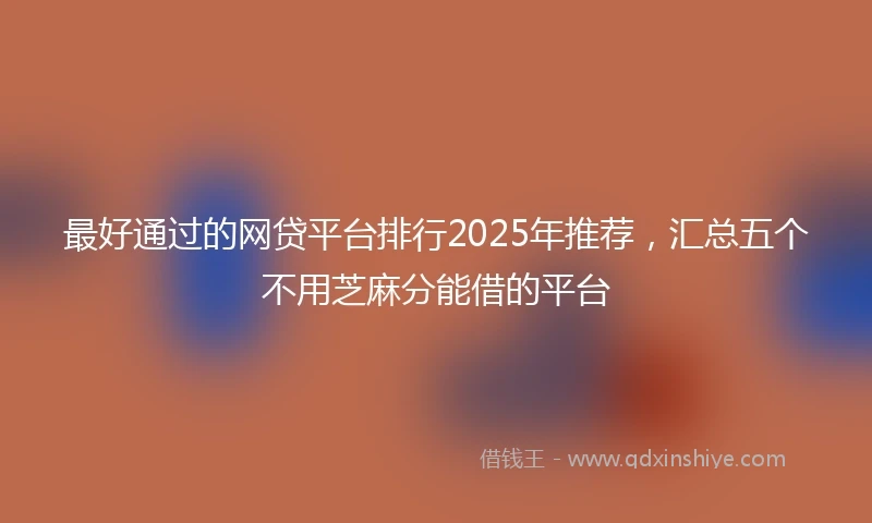 最好通过的网贷平台排行2025年推荐，汇总五个不用芝麻分能借的平台