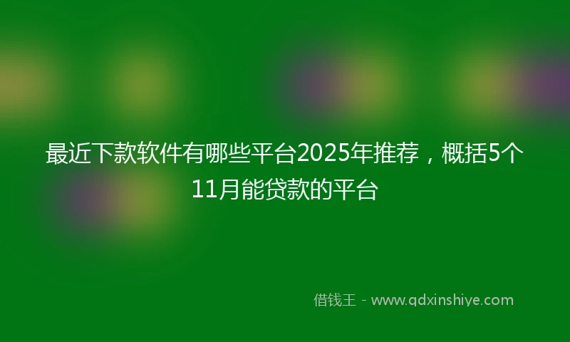 最近下款软件有哪些平台2025年推荐，概括5个11月能贷款的平台