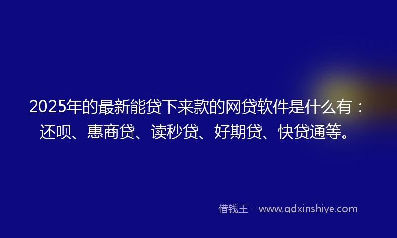 2025年的最新能贷下来款的网贷软件是什么有：还呗、惠商贷、读秒贷、好期贷、快贷通等。
