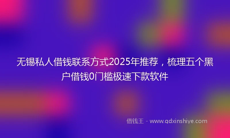 无锡私人借钱联系方式2025年推荐，梳理五个黑户借钱0门槛极速下款软件