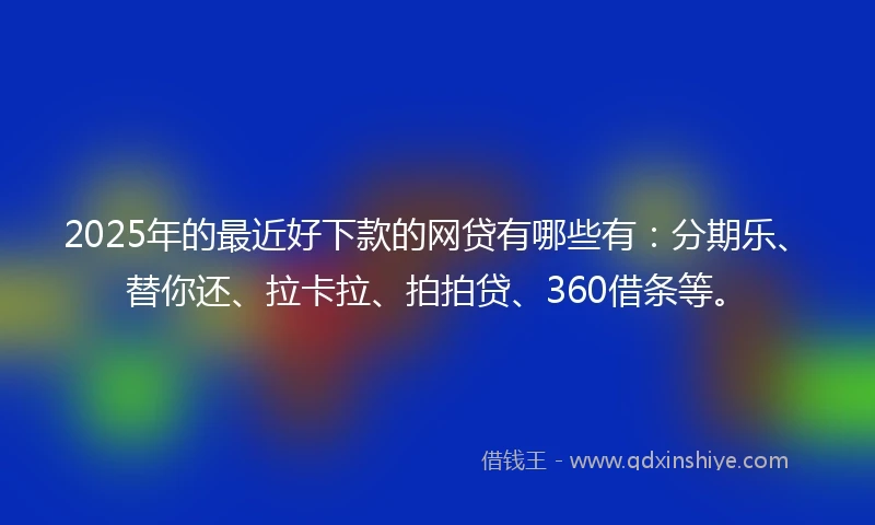 2025年的最近好下款的网贷有哪些有:分期乐、替你还、拉卡拉、拍拍贷、360借条等。