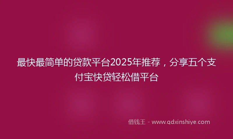 最快最简单的贷款平台2025年推荐，分享五个支付宝快贷轻松借平台