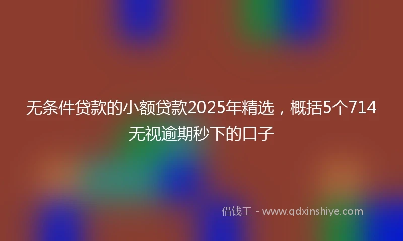 无条件贷款的小额贷款2025年精选,概括5个714无视逾期秒下的口子