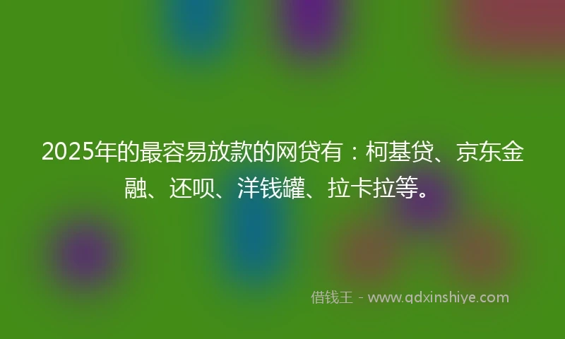 2025年的最容易放款的网贷有:柯基贷、京东金融、还呗、洋钱罐、拉卡拉等。