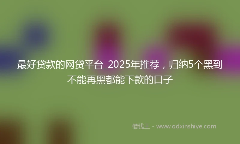 最好贷款的网贷平台_2025年推荐，归纳5个黑到不能再黑都能下款的口子
