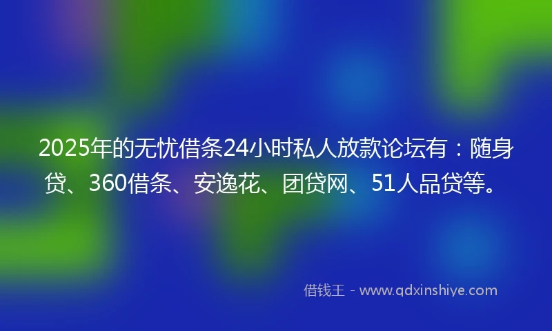 2025年的无忧借条24小时私人放款论坛有：随身贷、360借条、安逸花、团贷网、51人品贷等。
