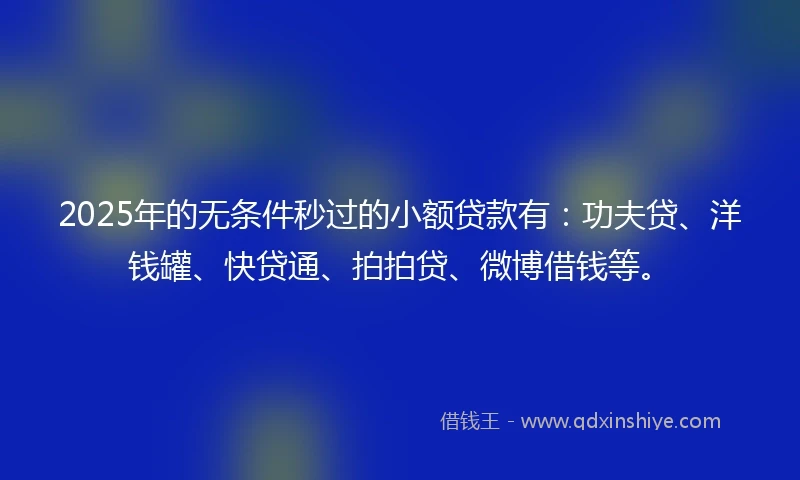 2025年的无条件秒过的小额贷款有：功夫贷、洋钱罐、快贷通、拍拍贷、微博借钱等。