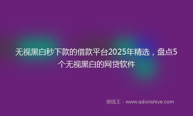 无视黑白秒下款的借款平台2025年精选,盘点5个无视黑白的网贷软件