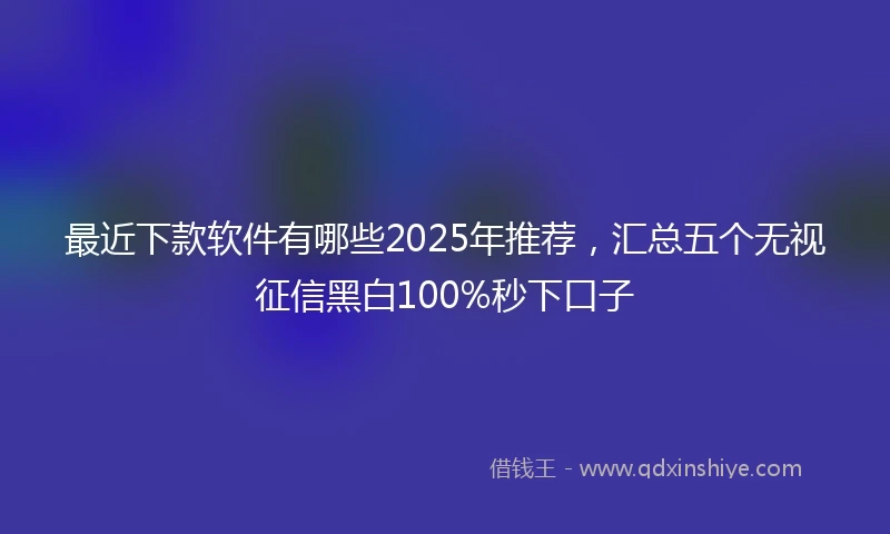 最近下款软件有哪些2025年推荐，汇总五个无视征信黑白100%秒下口子