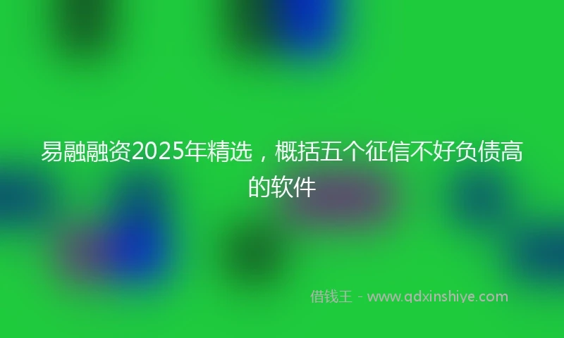 易融融资2025年精选，概括五个征信不好负债高的软件