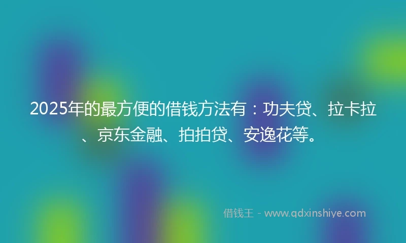 2025年的最方便的借钱方法有:功夫贷、拉卡拉、京东金融、拍拍贷、安逸花等。