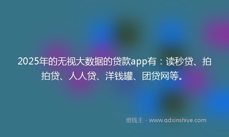 2025年的无视大数据的贷款app有：读秒贷、拍拍贷、人人贷、洋钱罐、团贷网等。