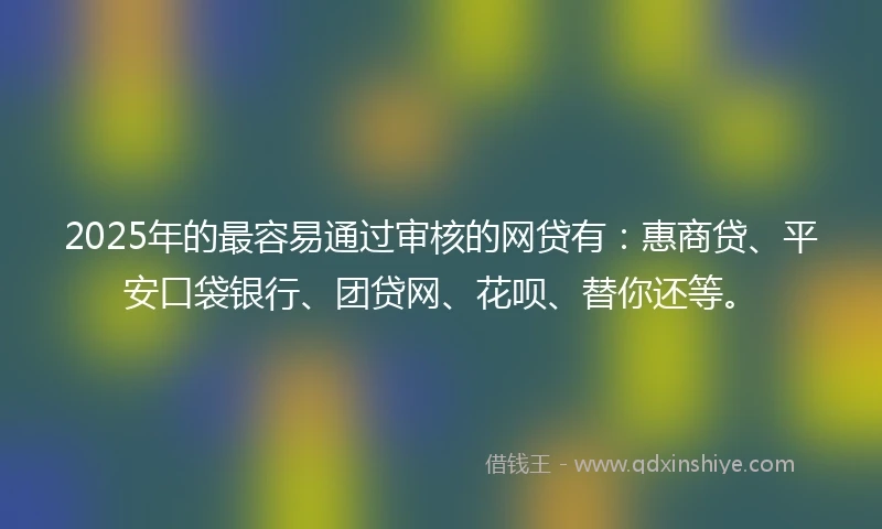 2025年的最容易通过审核的网贷有：惠商贷、平安口袋银行、团贷网、花呗、替你还等。