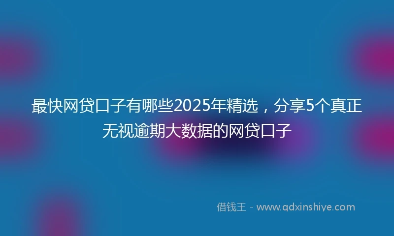 最快网贷口子有哪些2025年精选，分享5个真正无视逾期大数据的网贷口子