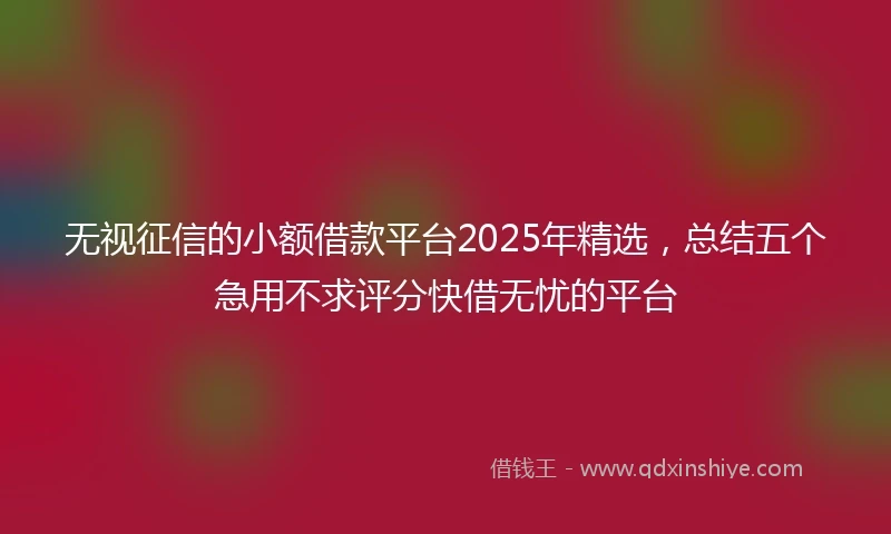 无视征信的小额借款平台2025年精选,总结五个急用不求评分快借无忧的平台