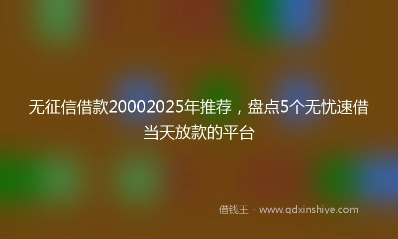 无征信借款20002025年推荐，盘点5个无忧速借当天放款的平台