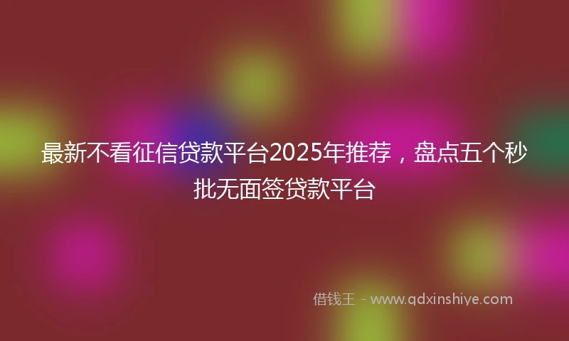 最新不看征信贷款平台2025年推荐，盘点五个秒批无面签贷款平台