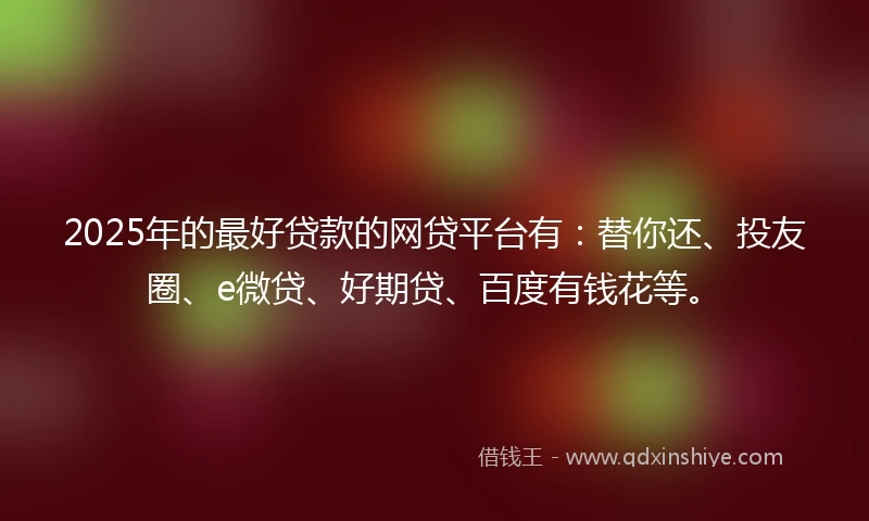 2025年的最好贷款的网贷平台有：替你还、投友圈、e微贷、好期贷、百度有钱花等。