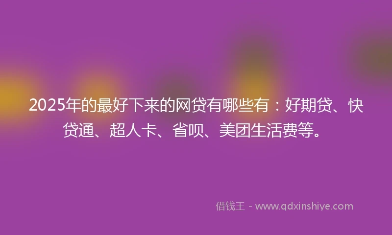 2025年的最好下来的网贷有哪些有：好期贷、快贷通、超人卡、省呗、美团生活费等。
