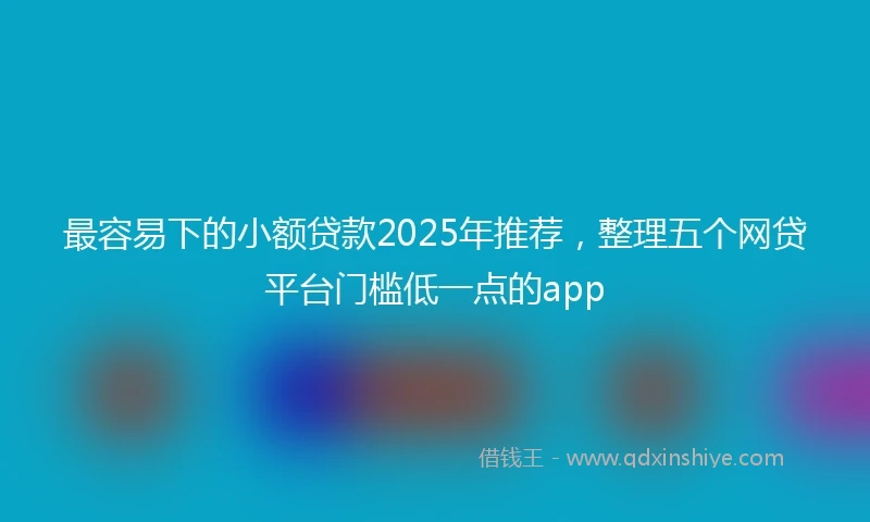 最容易下的小额贷款2025年推荐，整理五个网贷平台门槛低一点的app