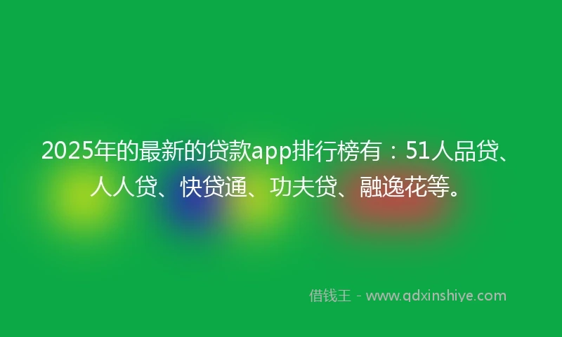 2025年的最新的贷款app排行榜有：51人品贷、人人贷、快贷通、功夫贷、融逸花等。